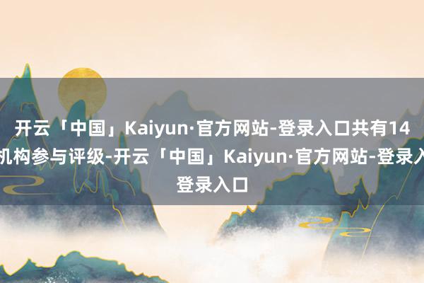 开云「中国」Kaiyun·官方网站-登录入口共有14家机构参与评级-开云「中国」Kaiyun·官方网站-登录入口