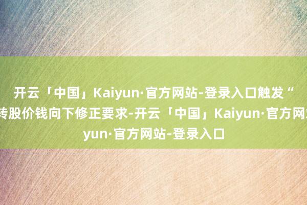 开云「中国」Kaiyun·官方网站-登录入口触发“华兴转债”转股价钱向下修正要求-开云「中国」Kaiyun·官方网站-登录入口