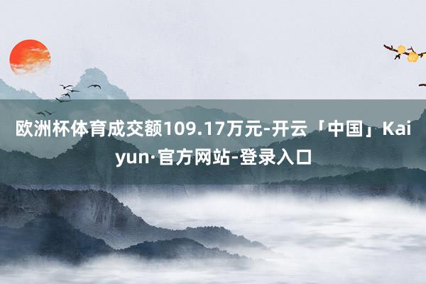 欧洲杯体育成交额109.17万元-开云「中国」Kaiyun·官方网站-登录入口