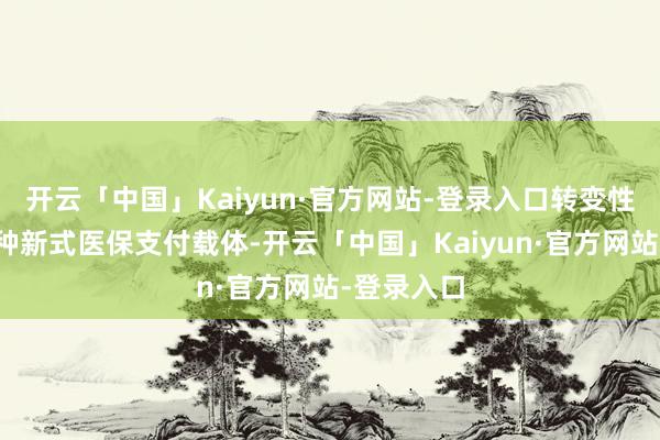 开云「中国」Kaiyun·官方网站-登录入口转变性提议的一种新式医保支付载体-开云「中国」Kaiyun·官方网站-登录入口