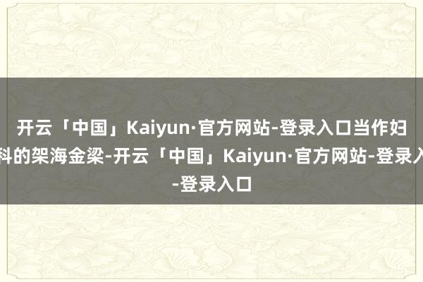 开云「中国」Kaiyun·官方网站-登录入口当作妇产科的架海金梁-开云「中国」Kaiyun·官方网站-登录入口