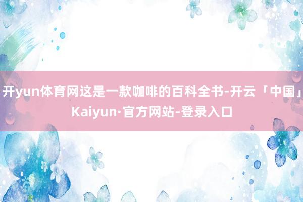 开yun体育网这是一款咖啡的百科全书-开云「中国」Kaiyun·官方网站-登录入口