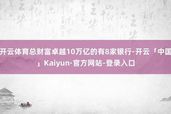 开云体育总财富卓越10万亿的有8家银行-开云「中国」Kaiyun·官方网站-登录入口