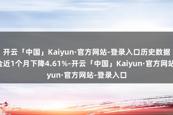 开云「中国」Kaiyun·官方网站-登录入口历史数据显现该基金近1个月下降4.61%-开云「中国」Kaiyun·官方网站-登录入口