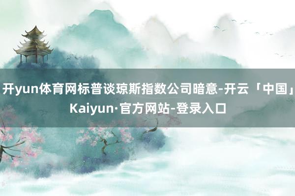 开yun体育网标普谈琼斯指数公司暗意-开云「中国」Kaiyun·官方网站-登录入口