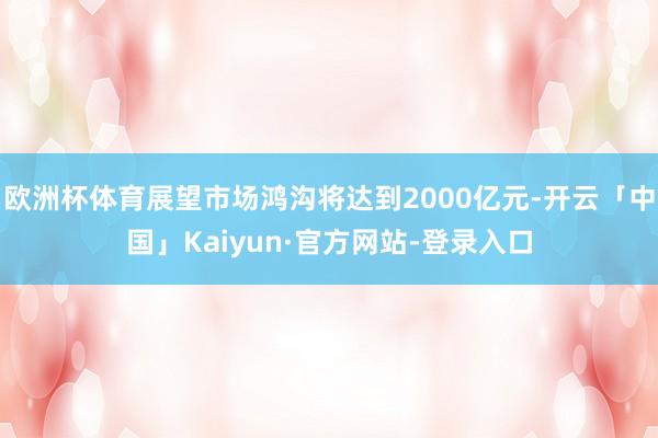 欧洲杯体育展望市场鸿沟将达到2000亿元-开云「中国」Kaiyun·官方网站-登录入口