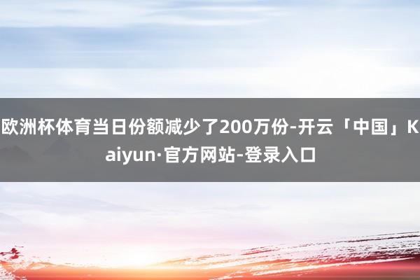 欧洲杯体育当日份额减少了200万份-开云「中国」Kaiyun·官方网站-登录入口