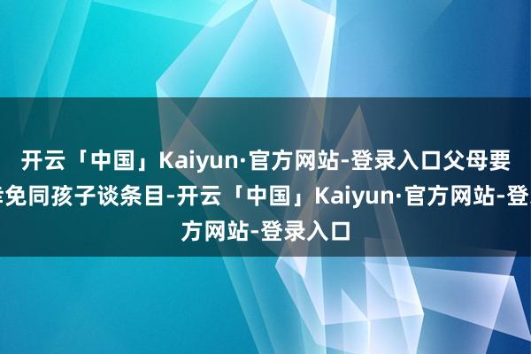 开云「中国」Kaiyun·官方网站-登录入口父母要尽量幸免同孩子谈条目-开云「中国」Kaiyun·官方网站-登录入口