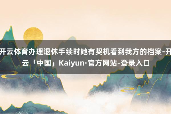 开云体育办理退休手续时她有契机看到我方的档案-开云「中国」Kaiyun·官方网站-登录入口