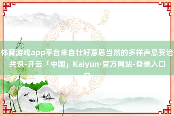 体育游戏app平台来自壮好意思当然的多样声息妥洽共识-开云「中国」Kaiyun·官方网站-登录入口