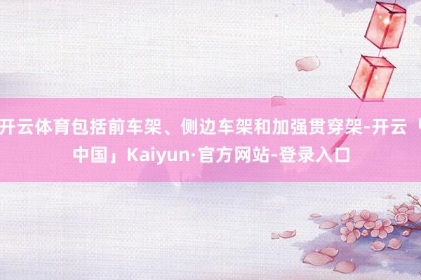 开云体育包括前车架、侧边车架和加强贯穿架-开云「中国」Kaiyun·官方网站-登录入口