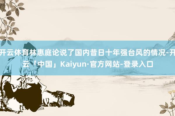 开云体育林惠庭论说了国内昔日十年强台风的情况-开云「中国」Kaiyun·官方网站-登录入口