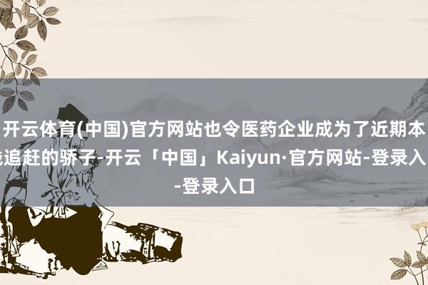 开云体育(中国)官方网站也令医药企业成为了近期本钱追赶的骄子-开云「中国」Kaiyun·官方网站-登录入口