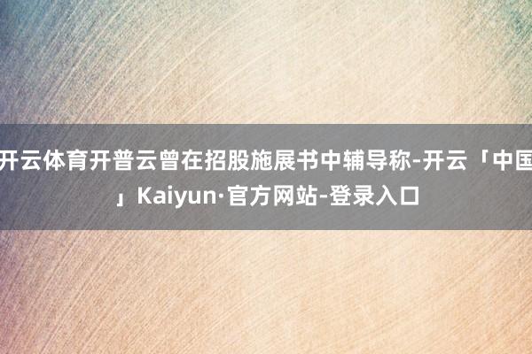 开云体育开普云曾在招股施展书中辅导称-开云「中国」Kaiyun·官方网站-登录入口