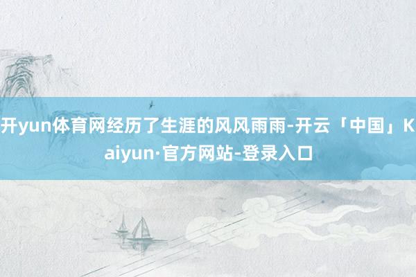 开yun体育网经历了生涯的风风雨雨-开云「中国」Kaiyun·官方网站-登录入口