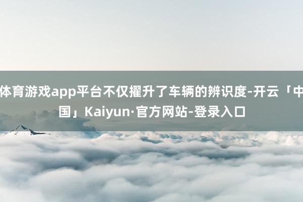 体育游戏app平台不仅擢升了车辆的辨识度-开云「中国」Kaiyun·官方网站-登录入口