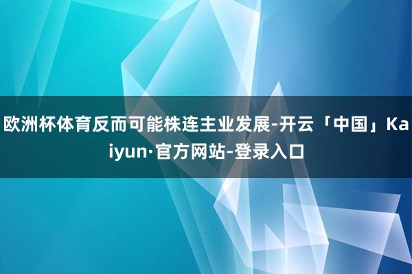 欧洲杯体育反而可能株连主业发展-开云「中国」Kaiyun·官方网站-登录入口