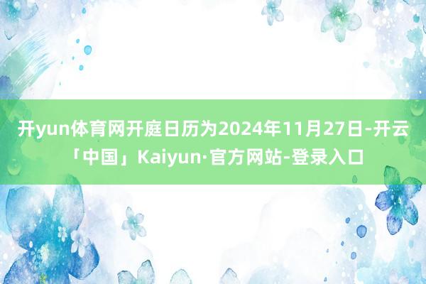 开yun体育网开庭日历为2024年11月27日-开云「中国」Kaiyun·官方网站-登录入口