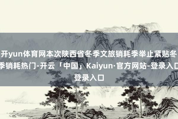 开yun体育网本次陕西省冬季文旅销耗季举止紧贴冬季销耗热门-开云「中国」Kaiyun·官方网站-登录入口