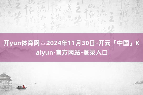 开yun体育网△2024年11月30日-开云「中国」Kaiyun·官方网站-登录入口