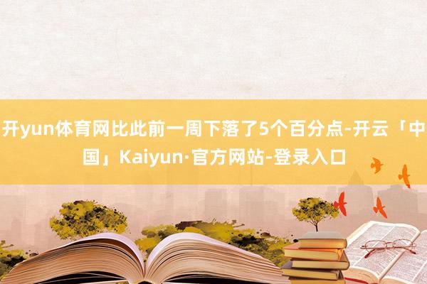 开yun体育网比此前一周下落了5个百分点-开云「中国」Kaiyun·官方网站-登录入口