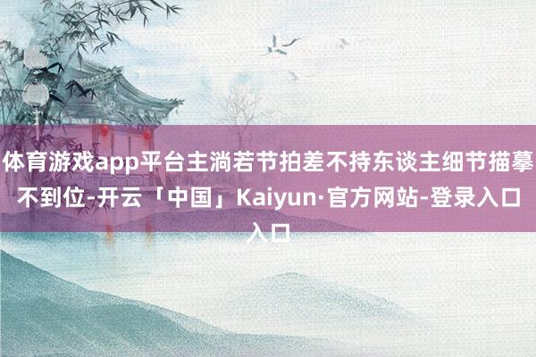 体育游戏app平台主淌若节拍差不持东谈主细节描摹不到位-开云「中国」Kaiyun·官方网站-登录入口