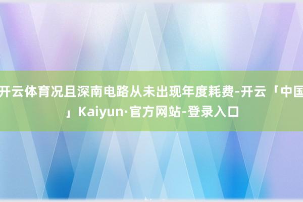 开云体育况且深南电路从未出现年度耗费-开云「中国」Kaiyun·官方网站-登录入口