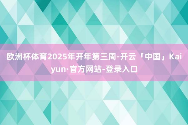 欧洲杯体育2025年开年第三周-开云「中国」Kaiyun·官方网站-登录入口