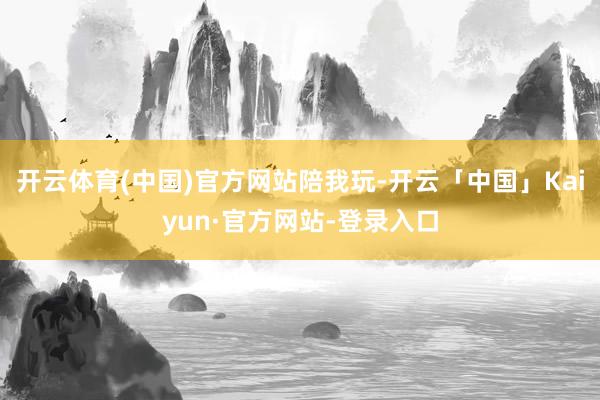 开云体育(中国)官方网站陪我玩-开云「中国」Kaiyun·官方网站-登录入口