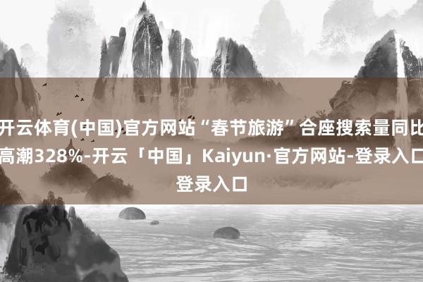 开云体育(中国)官方网站“春节旅游”合座搜索量同比高潮328%-开云「中国」Kaiyun·官方网站-登录入口