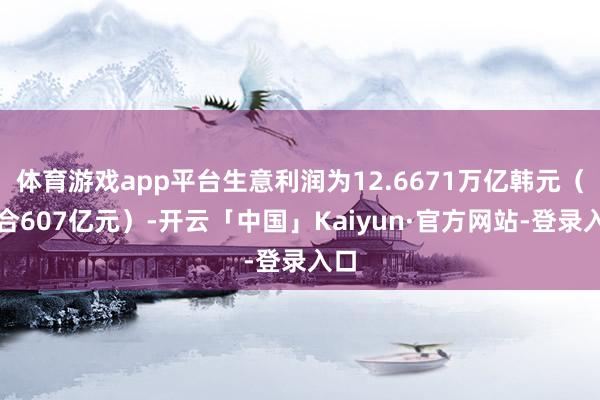 体育游戏app平台生意利润为12.6671万亿韩元（约合607亿元）-开云「中国」Kaiyun·官方网站-登录入口