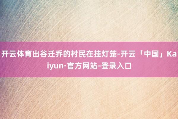 开云体育出谷迁乔的村民在挂灯笼-开云「中国」Kaiyun·官方网站-登录入口