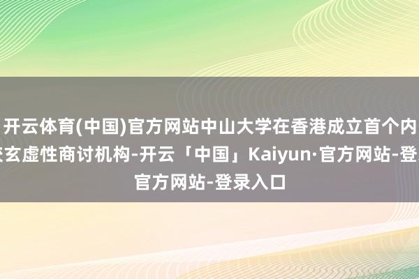 开云体育(中国)官方网站中山大学在香港成立首个内地高校玄虚性商讨机构-开云「中国」Kaiyun·官方网站-登录入口