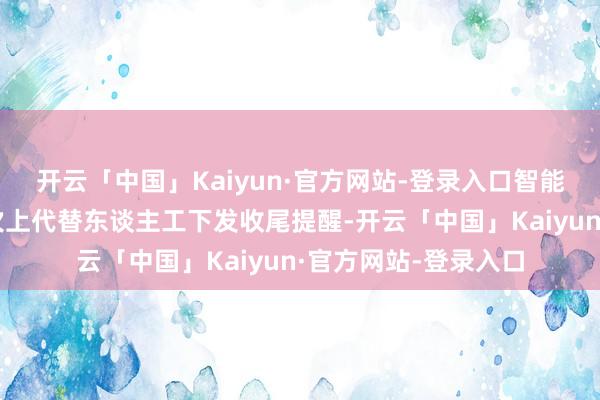 开云「中国」Kaiyun·官方网站-登录入口智能化的系统在多个按次上代替东谈主工下发收尾提醒-开云「中国」Kaiyun·官方网站-登录入口