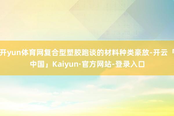 开yun体育网复合型塑胶跑谈的材料种类豪放-开云「中国」Kaiyun·官方网站-登录入口