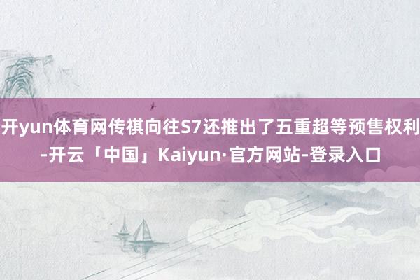 开yun体育网传祺向往S7还推出了五重超等预售权利-开云「中国」Kaiyun·官方网站-登录入口