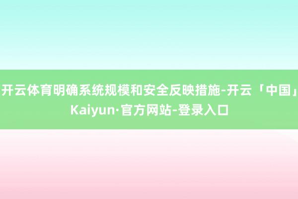 开云体育明确系统规模和安全反映措施-开云「中国」Kaiyun·官方网站-登录入口