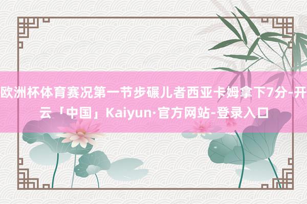 欧洲杯体育赛况第一节步碾儿者西亚卡姆拿下7分-开云「中国」Kaiyun·官方网站-登录入口