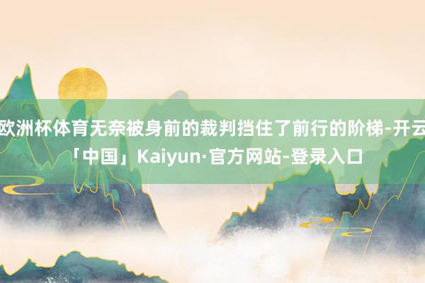 欧洲杯体育无奈被身前的裁判挡住了前行的阶梯-开云「中国」Kaiyun·官方网站-登录入口